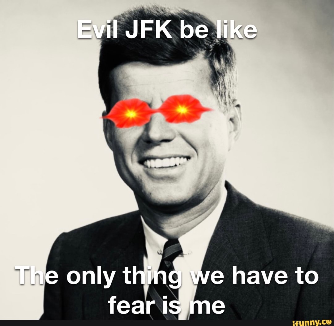 Evil Jfk Be Like The Only Thing We Have To Fear Is Me Ifunny 2196