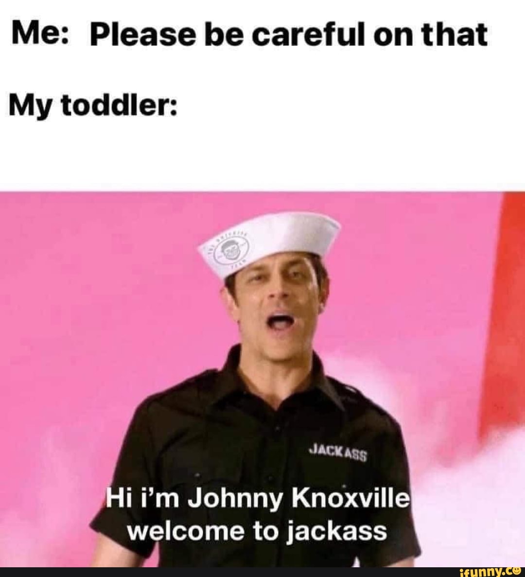 Me: Please be careful on that
My toddler:
JACK ASS
i'm Johnny Knoxville welcome to jackass