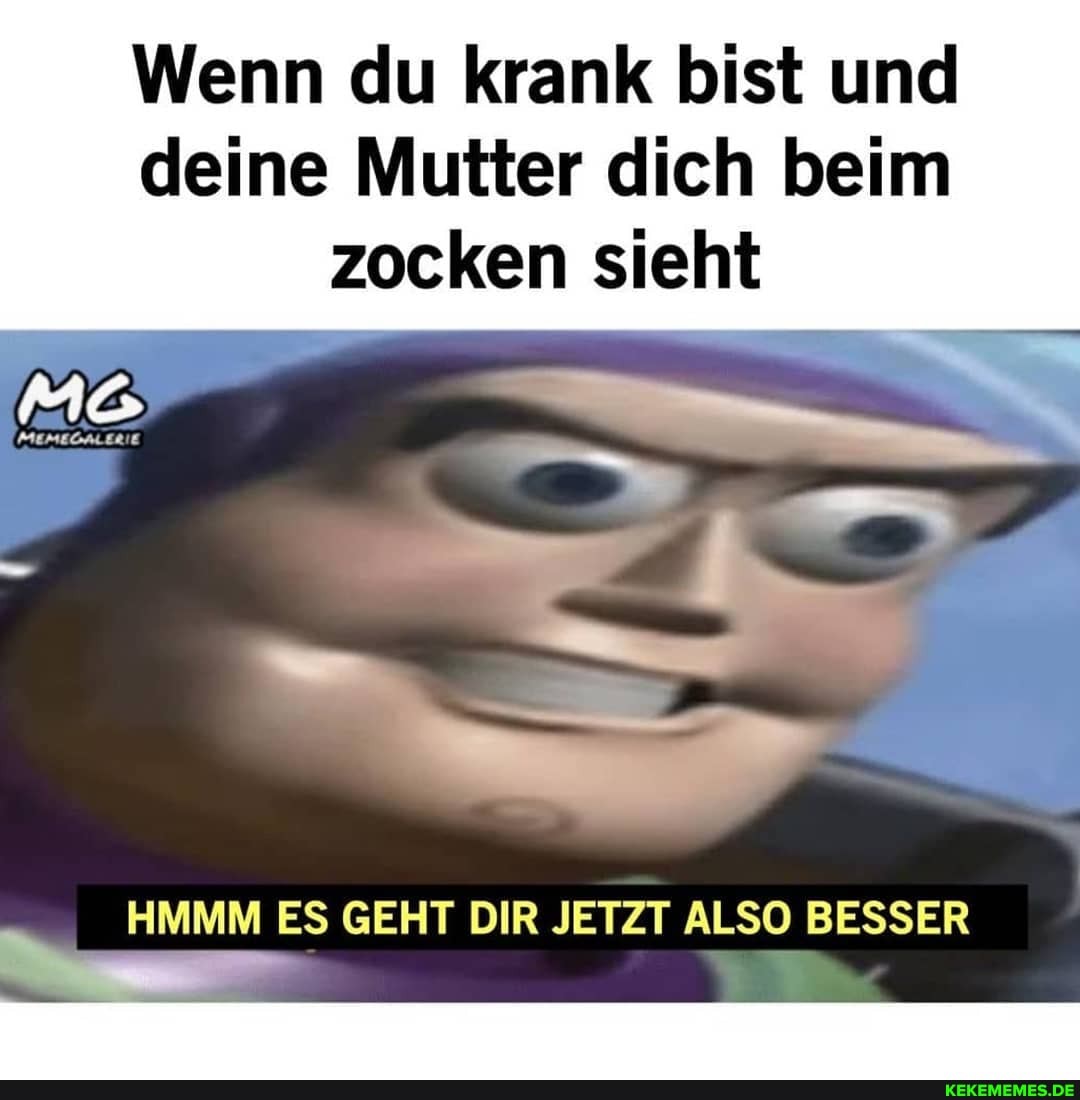 Wenn du krank bist und
deine Mutter dich beim zocken sieht
HMMM ES GEHT DIR JETZT ALSO BESSER