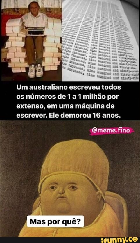 Um australiano escreveu todos os números de 1 a 1 milhão por extenso, em uma máquina de escrever. Ele demorou 16 anos.
Qmeme.fino
Mas por quê?