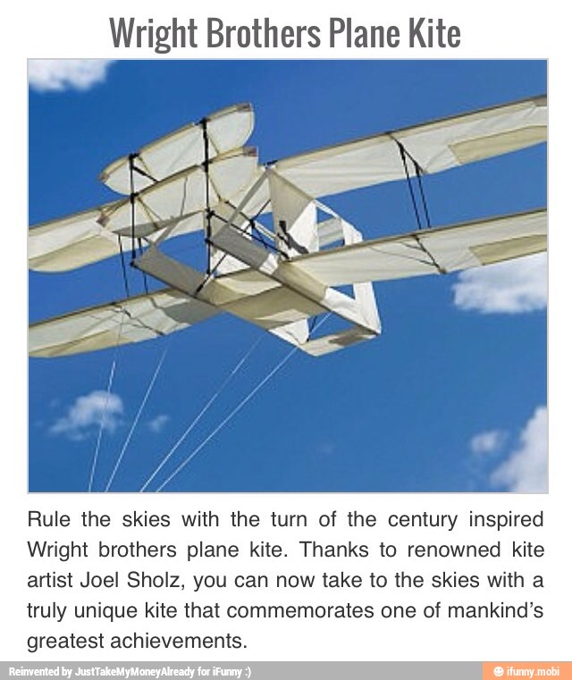 Wright Brothers Plane Kite
Rule the skies with the turn of the century inspired
Wright brothers plane kite. Thanks to renowned kite
artist Joel Sholz, you can now take to the skies with a
truly unique kite that commemorates one of mankind's
greatest achievements.