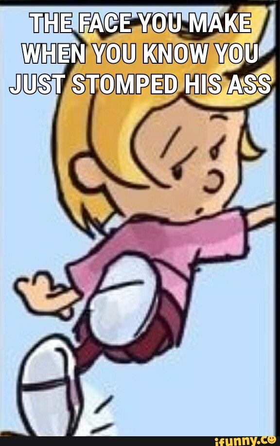 THE FACE YOU MAKE WHEN YOU KNOW YOU JUST STOMPED HIS ASS