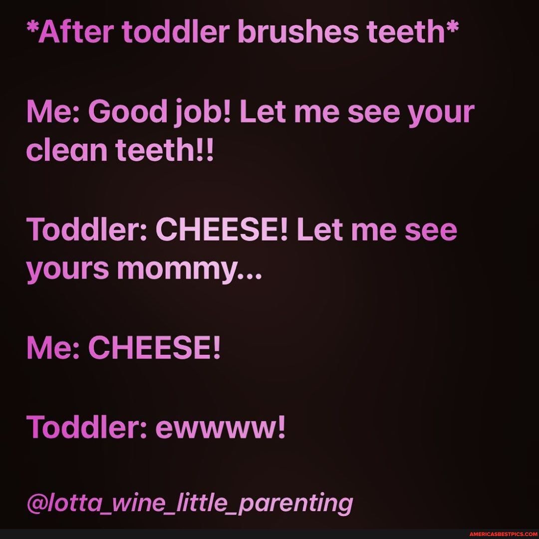 *After toddler brushes teeth*
Me: Good job! Let me see your clean teeth!!
Toddler: CHEESE! Let me see yours momnyy...
Me: CHEESE!
Toddler: ewwww!
@lotta_wine_little_parenting