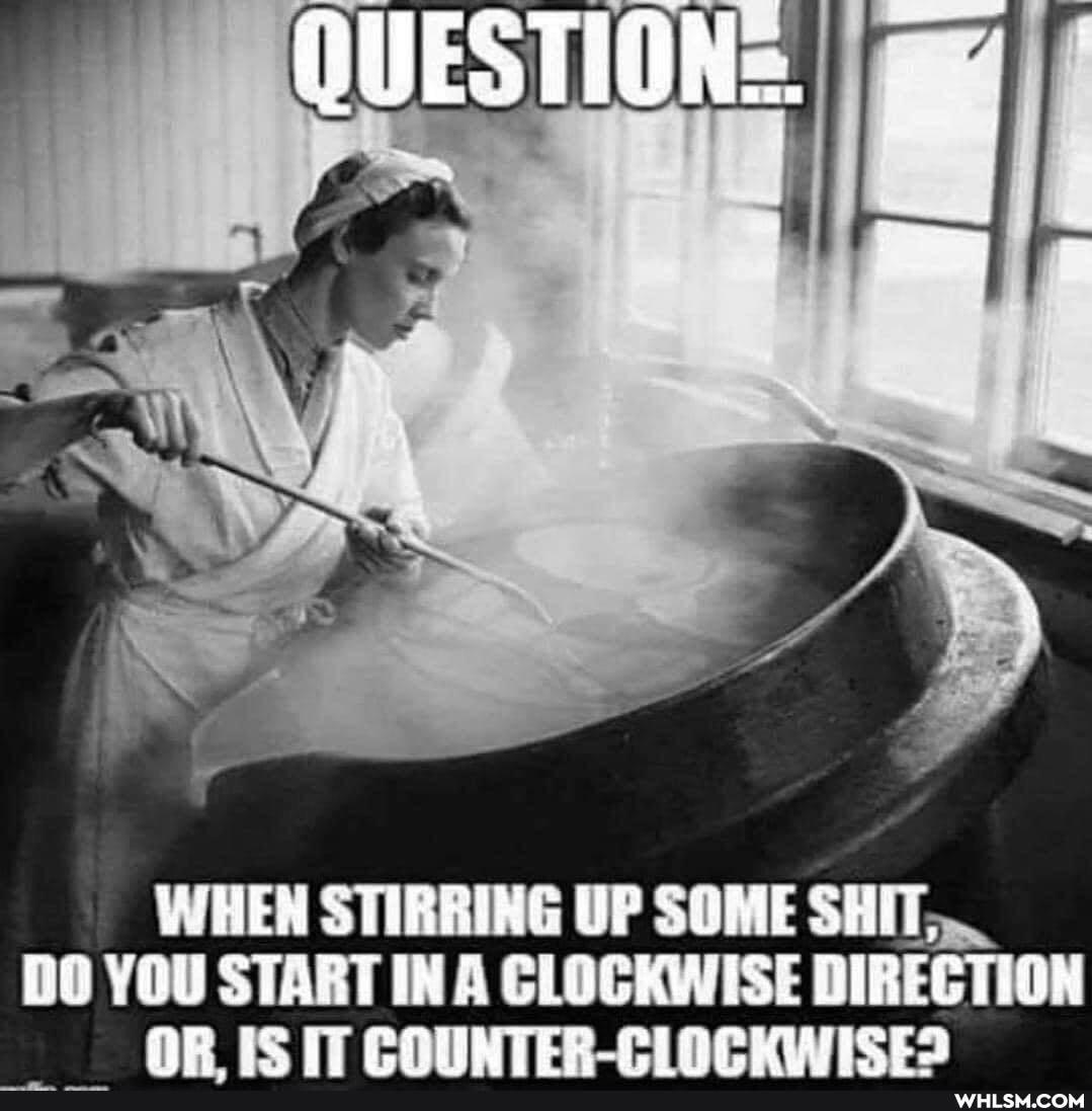 WHEN STIRRING UP SOME SHIT,
DO YOU IN A CLOCKWISE