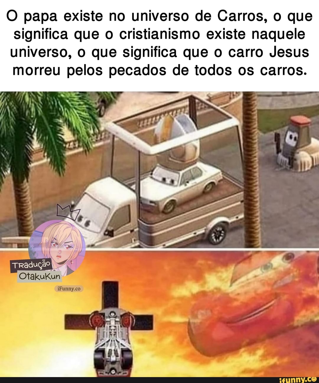 O papa existe no universo de Carros, o que
significa que o cristianismo existe naquele
universo, o que significa que o carro Jesus
morreu pelos pecados de todos os carros.