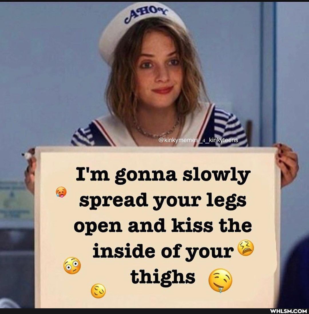 Or
I'm gonna slowly
spread your legs open and kiss the inside of your
thighs