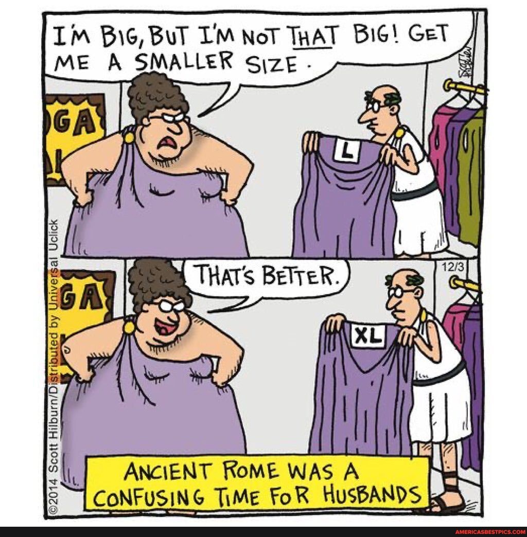 IM Bic, BuT LM NoT THAT BiG! Get
ME A SMALLER Size_ -
SSS
ASS
ANCIENT Rome WAS A CONFUSING TiMe FoR HusBANDS