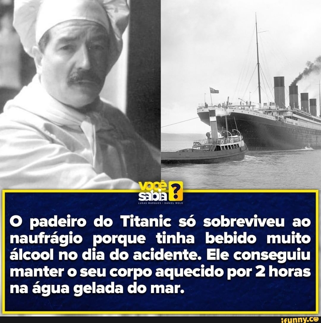 Go
O padeiro do Titanic só sobreviveu ao naufrágio porque tinha bebido muito álcool no dia do acidente. Ele conseguiu manter o seu corpo aquecido por 2 horas na água gelada do mar.