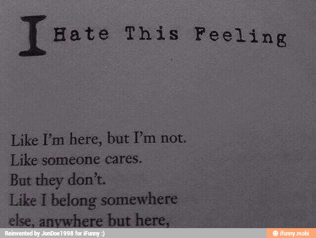 Like I'm here, but Pm not.
Like someone cares.
But they don't.
Like I belong somewhere
else, anywhere but here,