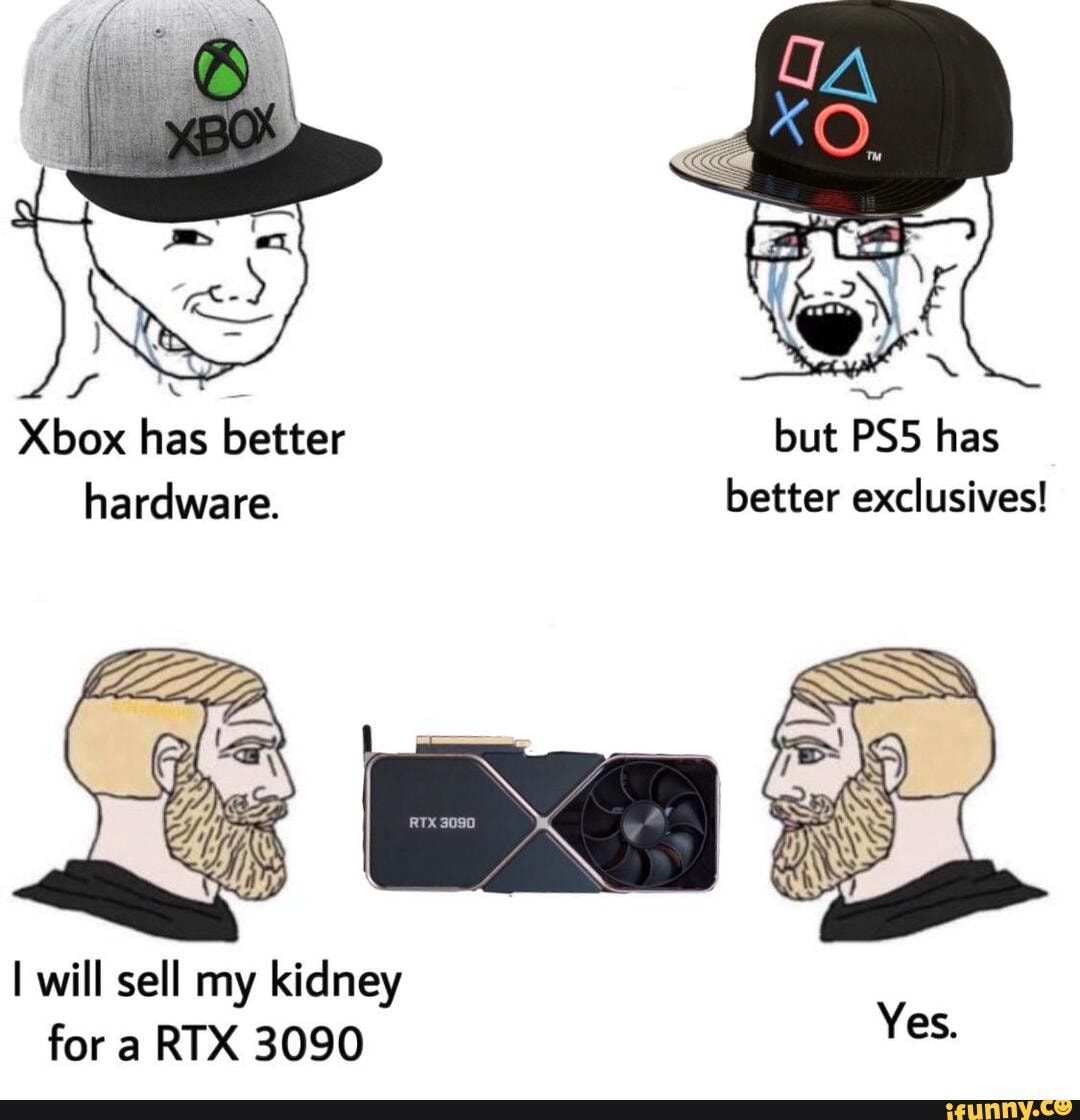 Xbox has better but PSS has hardware. better exclusives!
will sell my kidney for a RTX 3090 Yes.