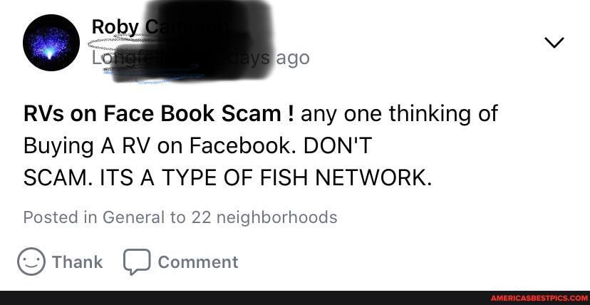 ago
RVs on Face Book Scam! any one thinking of
Buying A RV on Facebook. DON'T SCAM. ITS A TYPE OF FISH NETWORK.
Posted in General to 22 neighborhoods
Thank Comment