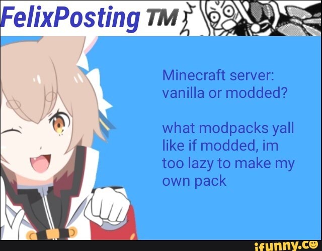 Minecraft server: vanilla or modded?
what modpacks yall like if modded, inn too lazy to make my own pack