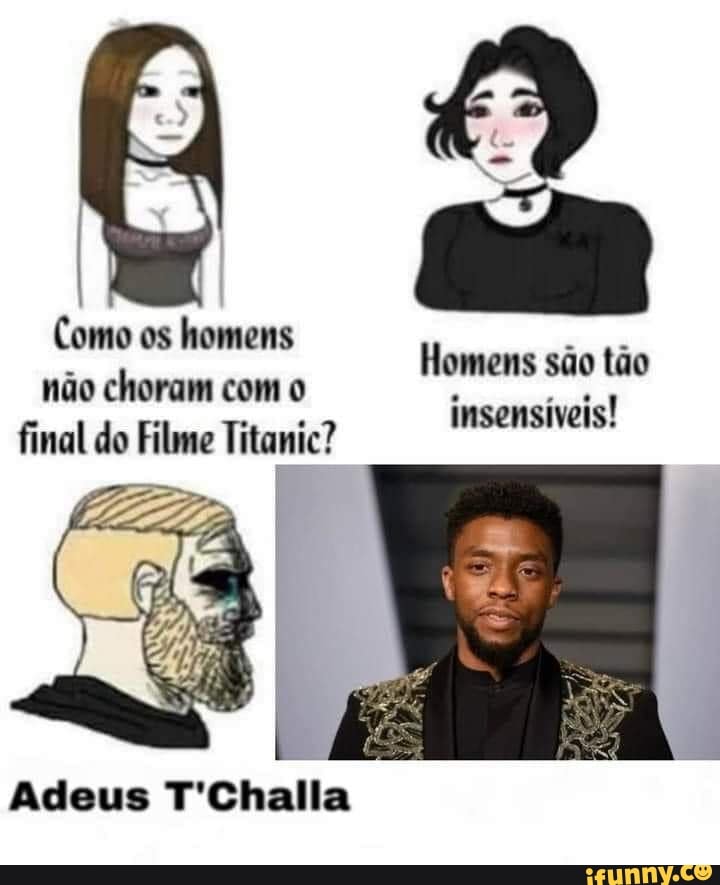 Como os homens não choram com o final do Filme Titanic?
Homens são tão insensíveis!
Adeus T'Challa