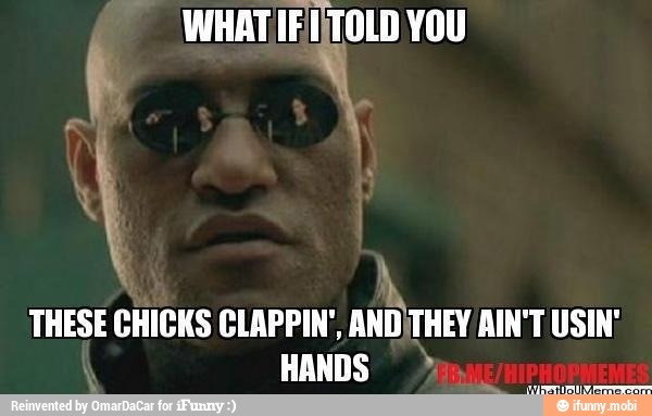 WHATIFITOLD YOU
q
Y
h
THESE CHICKS CLAPPIN', ANDITHEY AIN'T USIN'
HANDS
pr