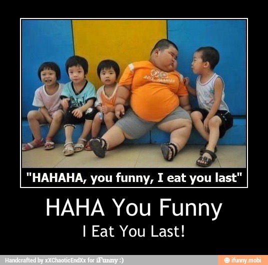 "HAHAHA, you funny, I eat you last"
HAHA You Funny
I Eat You Last! - HAHA You Funny
I Eat You Last!