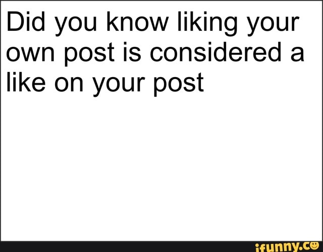Did you know liking your
own post is considered a
like on your post