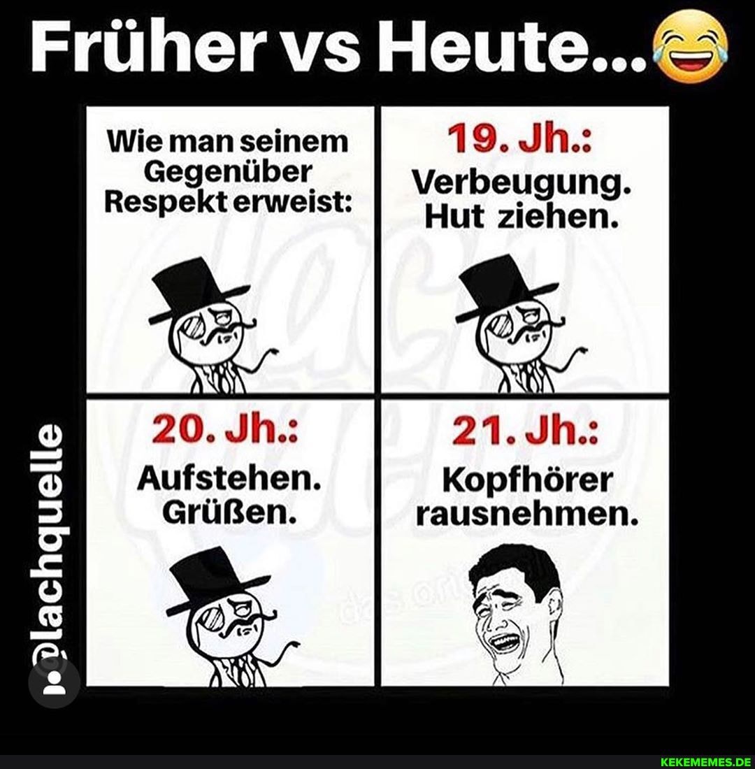 Früher vs
Wie man seinem 19. Jh.:
Gegenüber
Respekterweist: I Yur ziehen,
Aufstehen. Kopfhörer
Grüßen. rausnehmen.