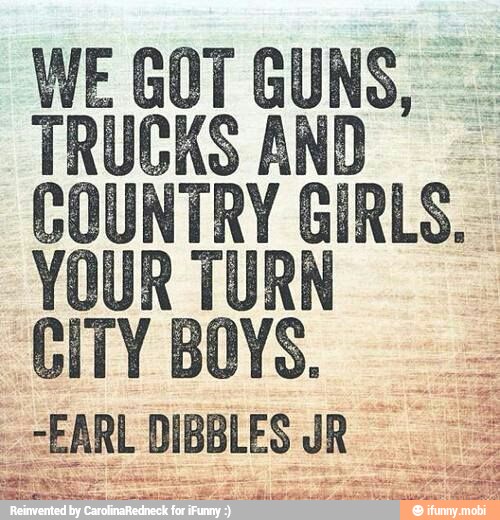 WE GOT GUNS,
TRUCKS AND
COUNTRY GIRLS.
YOUR TURN
CITY BOYS.
ARL DIBBLES JR Sa =