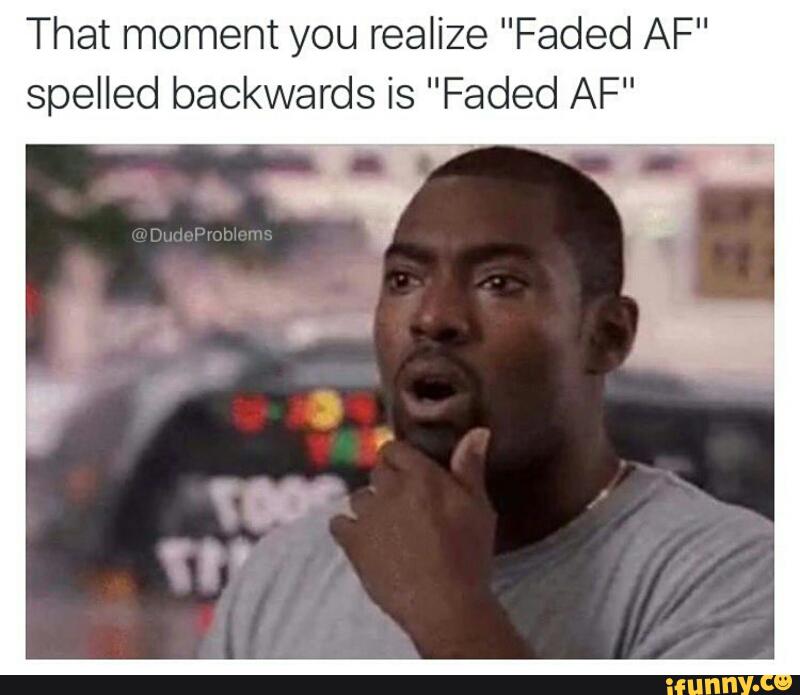 That Moment You Realize Faded Af Spelled Backwards Is Faded Af Ifunny Faded af is still faded af backwards, duration: realize faded af spelled backwards