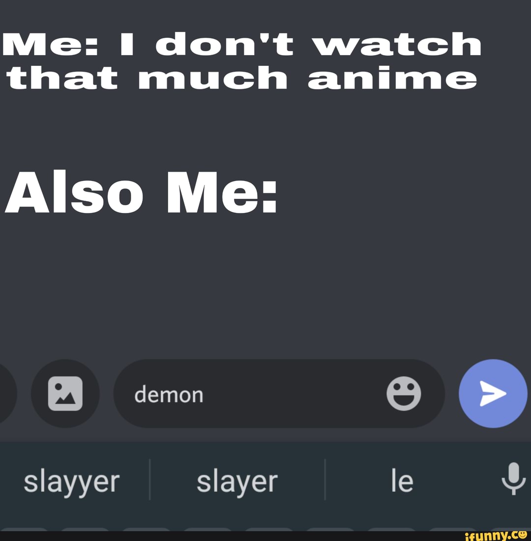 Mie: I don't watch that much anime
Allso Me:
demon >
slayyer Slayer
