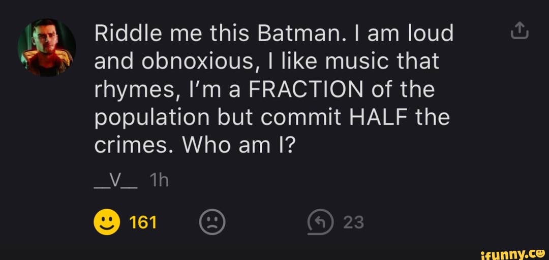 Riddle Me This Batman I Am Loud And Obnoxious I Like Music That Rhymes I M A Fraction Of The Population But Commit Half The Crimes Who Am I 161 23