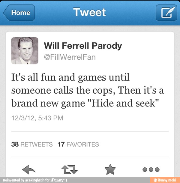E Will Ferrell Parody
It's all fun and games until
someone
calls the cops, Then it's a
brand new game "Hide and seek"
38 RETWEETS 17 FAVORITES
