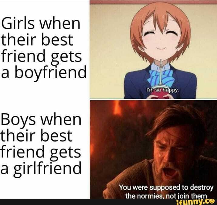 Girls when their best
friend gets a boyfriend
Boys when their best
friend gets a girlfriend
You were supposed to destroy