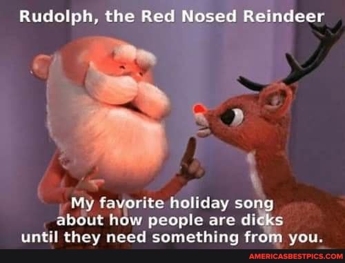 Rudolph, the Red Nosed Reindeer
SS
er \
My favorite holiday song
about how people are di
until they need something from you.