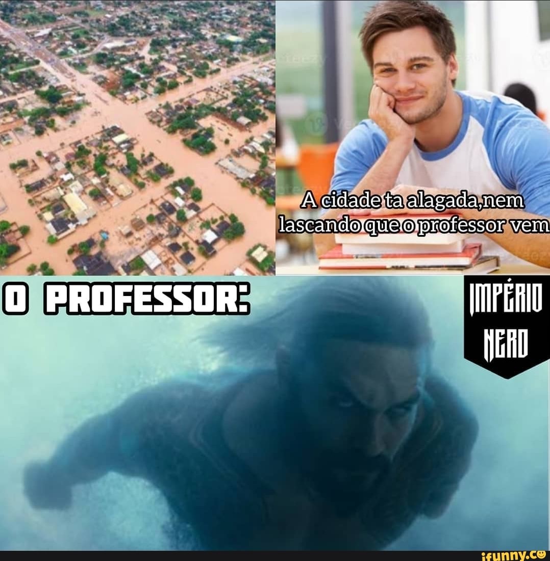 D PROFESSOR:
cidade ta alagada nem lascandorquermprofessor vem
IMPÉRIO