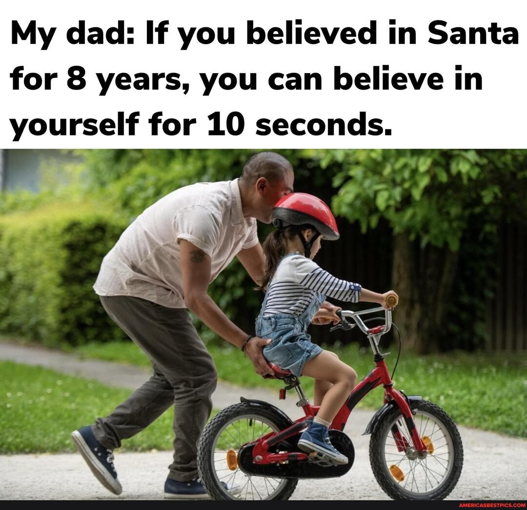 My dad: If you believed in Santa for 8 years, you can believe in
yourself for 10 seconds.