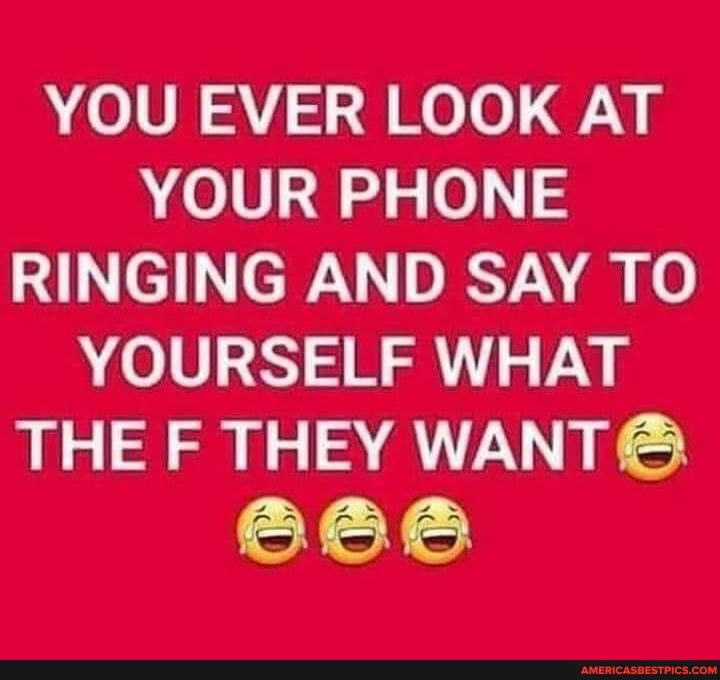YOU EVER LOOK AT YOUR PHONE RINGING AND SAY TO YOURSELF WHAT THE F THEY
666