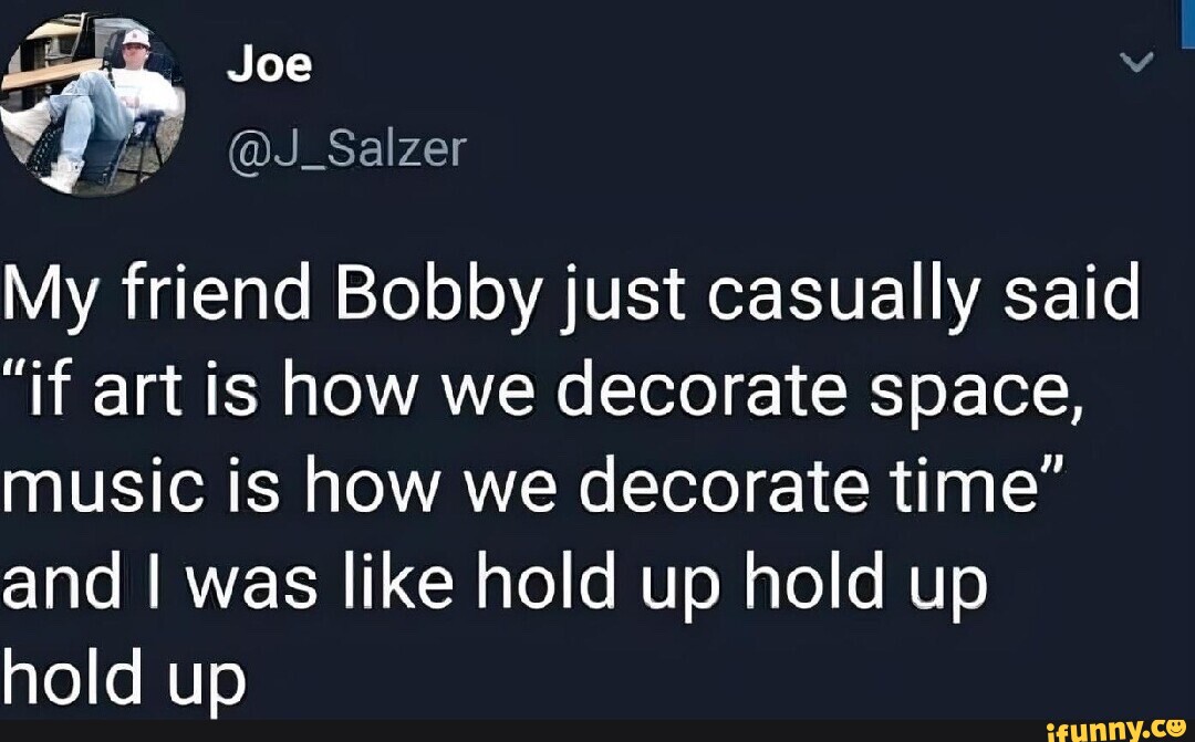 Joe My friend Bobby just casually said "if art is how we decorate space