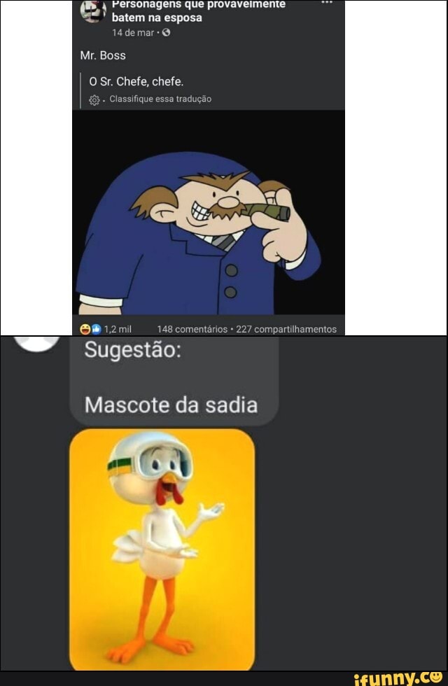 Fersonagens que provaveimente batem na esposa
14 demar-
Mr. Boss
O Sr. Chefe, chefe.
Classifique essa tradução
os
sugestão:
Mascote da sadia