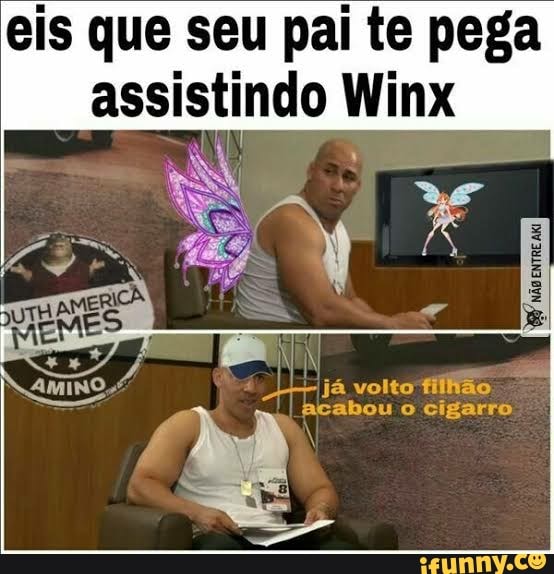 eis que seu pai te pega assistindo Winx
ja volto filhão
abou o cigarro