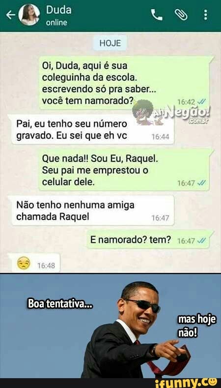 coleguinha da escola.
escrevendo só pra saber...
você tem namorado?
Pai, eu tenho seu número
gravado. Eu sei que eh vc
Que nada!! Sou Eu, Raquel.
Seu pai me emprestou o
Não tenho nenhuma amiga
chamada Raquel
E namorado? tem? 165:47.4