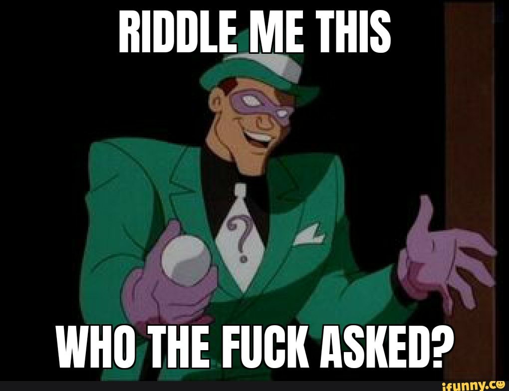 Riddle Me This Who The Fuck Asked Ifunny