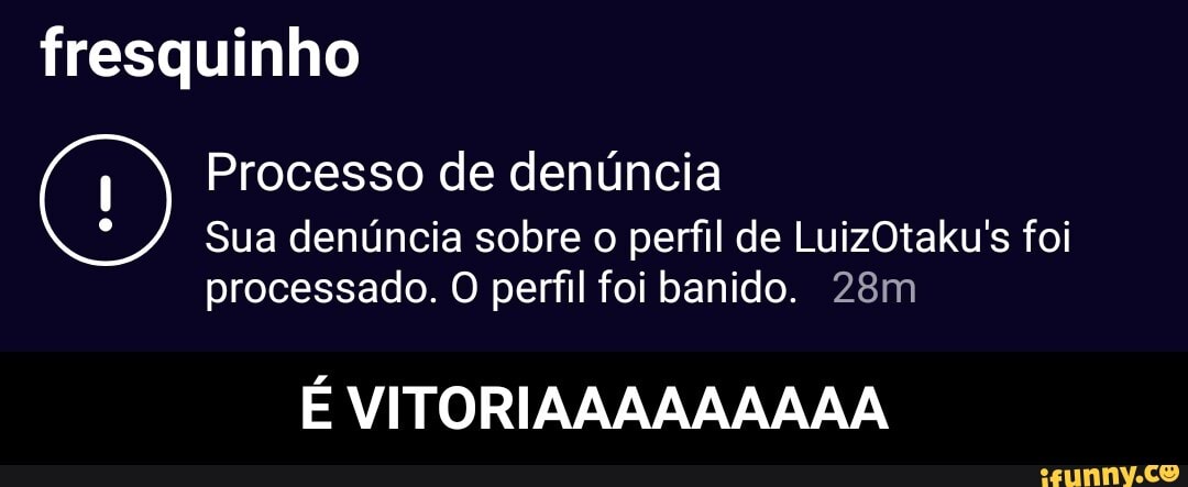 fresquinho
Processo de denúncia
Sua denúncia sobre o perfil de LuizOtaku's foi
processado. O perfil foi banido.
É VITORIA - É VITORIAAAAAAAAA