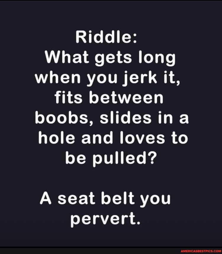 Riddle: What gets long when you jerk it, fits between boobs, slides ina ...