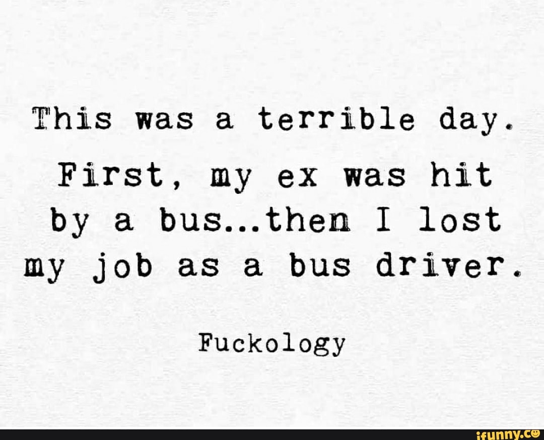 This was a terrible day.
First, my ex was hit
by a bus...then I lost
my job as a bus driver.
Fuckology
