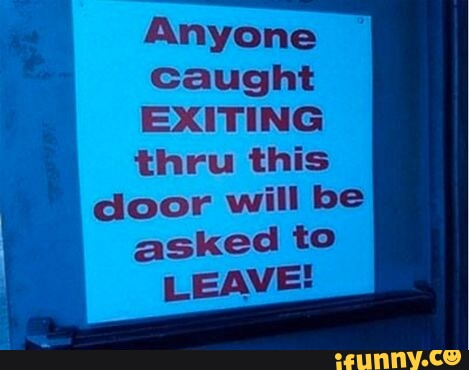 Anyone Caught EXITING thru this door will be asked to LEAVE! - iFunny