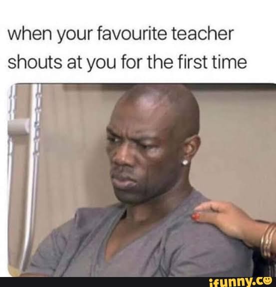 when your favourite teacher shouts at you for the first time