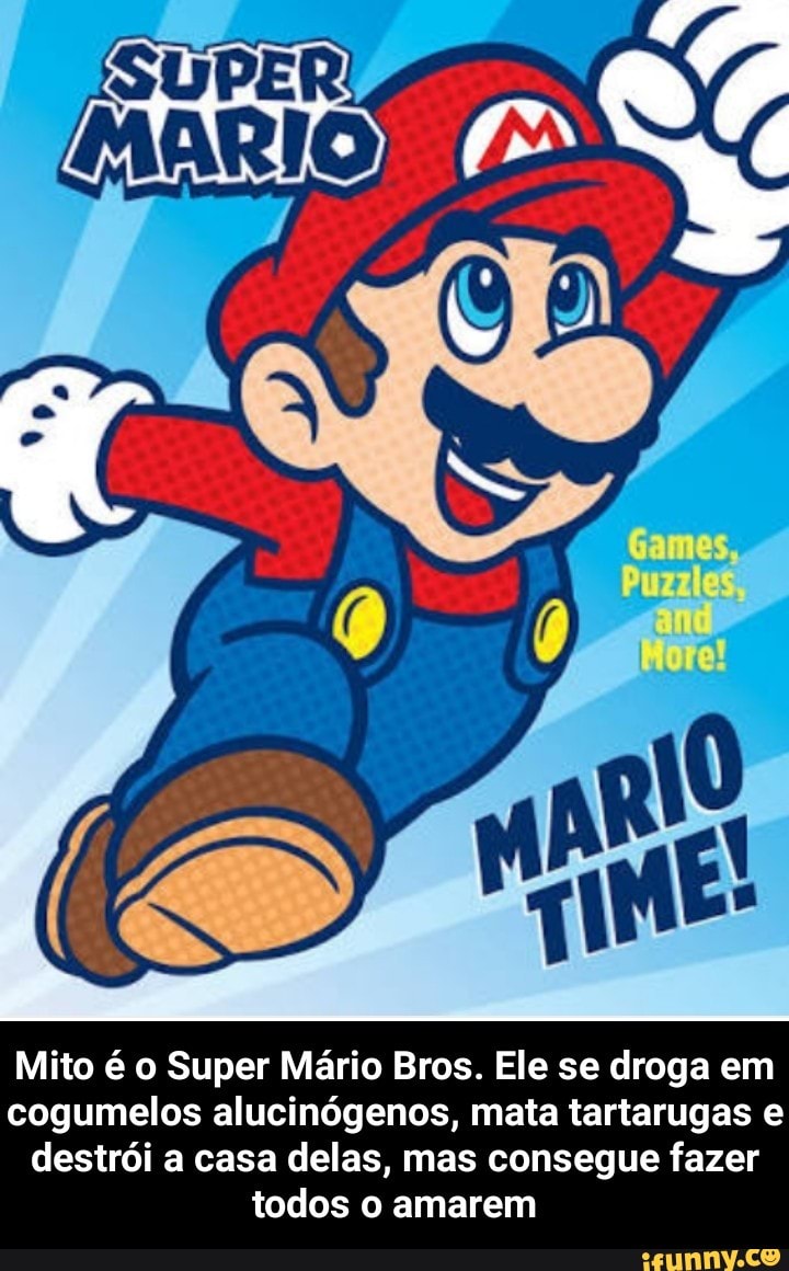 Mito é o Super Mario Bros. Ele se droga em
cogumelos alucinógenos, mata tartarugas e
destrói a casa delas, mas consegue fazer
todos o amarem - Mito é o Super Mário Bros. Ele se droga em cogumelos alucinógenos, mata tartarugas e destrói a casa delas, mas consegue fazer todos o amarem