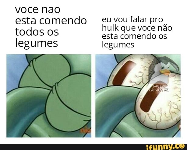 voce nao esta comendo todos os legumes
eu vou falar pro hulk que voce não esta comendo os legumes