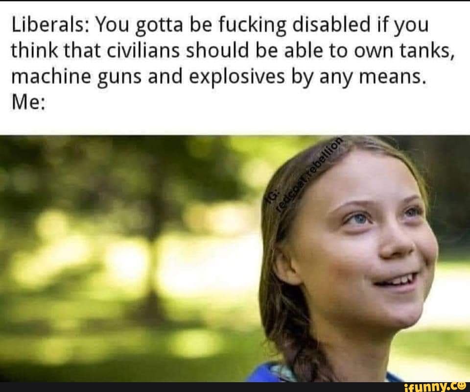 Liberals: You gotta be fucking disabled if you
think that civilians should be able to own tanks,
machine guns and explosives by any means.