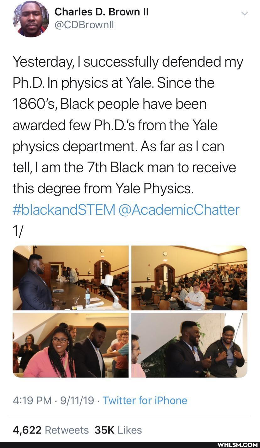 Charles Brown
Yesterday, I successfully defended my
Ph.D. In physics at Yale. Since the
1860's, Black people have been awarded few Ph.D.'s from the Yale physics department. As far as I can tell, I am the Black man to receive this degree from Yale Physics.
#blackandSTEM @AcademicChatter
1/
PM - - Twitter for iPhone