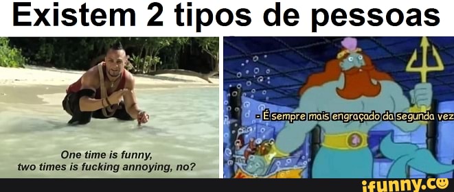 Existem 2 tipos de pessoas
One time is funny, two times is fucking annoying, no?