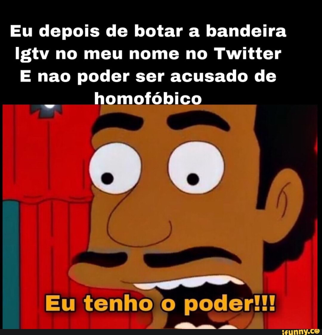 Eu depois de botar a bandeira
Igtv no meu nome no Twitter
E não poder ser acusado de
homofóbico
Eu tenho o poder!!!