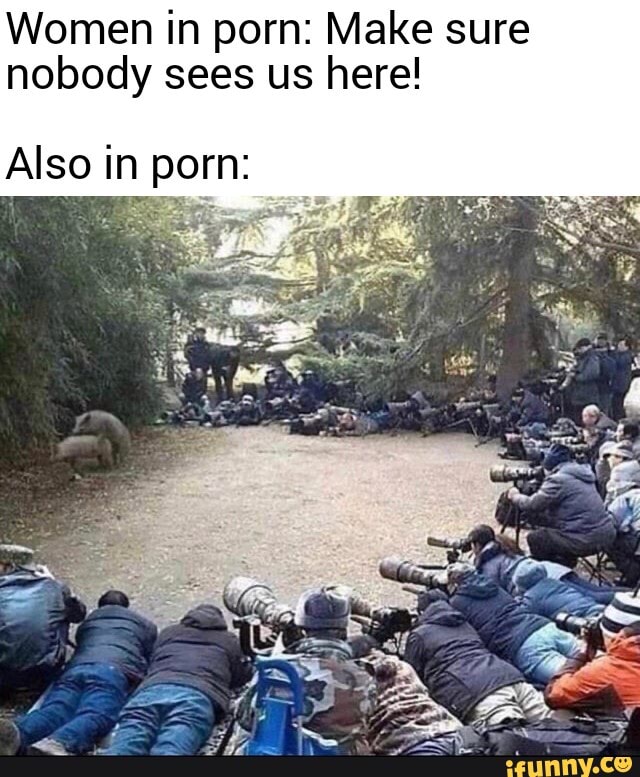 Women in porn: Make sure
nobody sees us here!
Also in porn:
