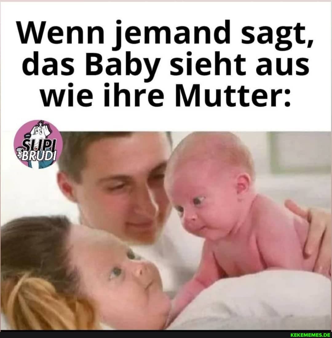 Wenn jemand sagt,
das Baby sieht aus wie ihre Mutter:
