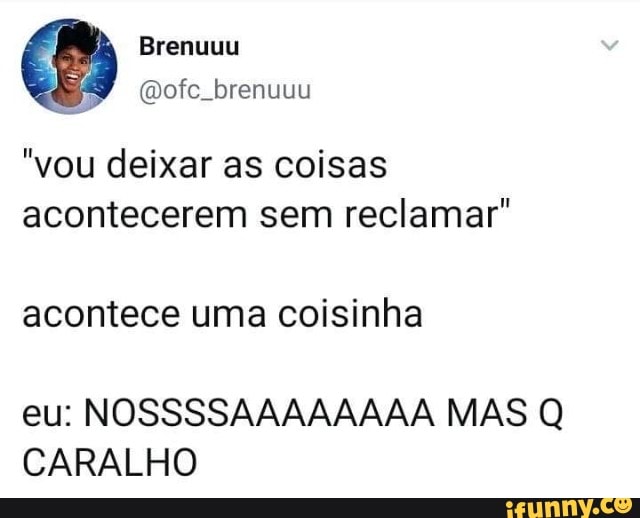 "vou deixar as coisas
acontecerem sem reclamar"
acontece uma coisinha
eu: NOSSSSAAAAAAAA MAS Q
CARALHO